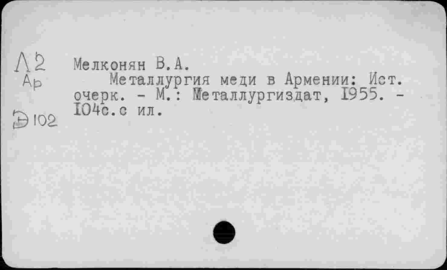 ﻿Л& Мелконян В. А.
Др Металлургия меци в Армении: Ист. очерк. - М. : Металлургиздат, 1955. -1О4с.с ил.
